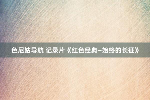 色尼姑导航 记录片《红色经典—始终的长征》