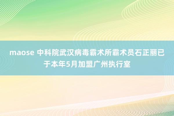 maose 中科院武汉病毒霸术所霸术员石正丽已于本年5月加盟广州执行室