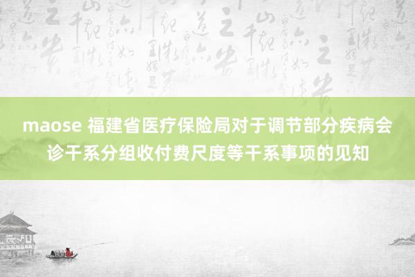 maose 福建省医疗保险局对于调节部分疾病会诊干系分组收付费尺度等干系事项的见知