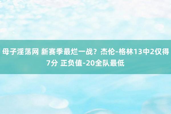 母子淫荡网 新赛季最烂一战？杰伦-格林13中2仅得7分 正负值-20全队最低