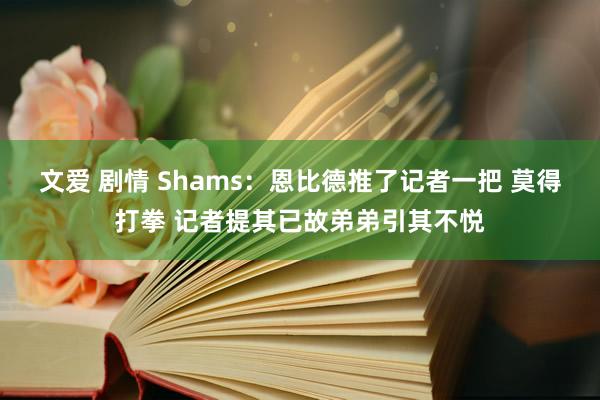 文爱 剧情 Shams：恩比德推了记者一把 莫得打拳 记者提其已故弟弟引其不悦