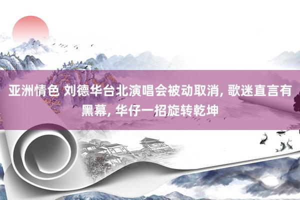 亚洲情色 刘德华台北演唱会被动取消, 歌迷直言有黑幕, 华仔一招旋转乾坤