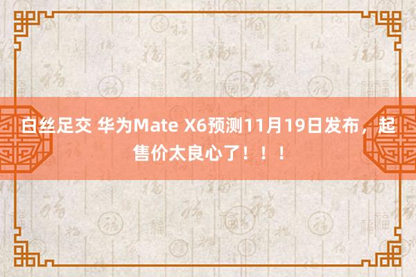 白丝足交 华为Mate X6预测11月19日发布，起售价太良心了！！！