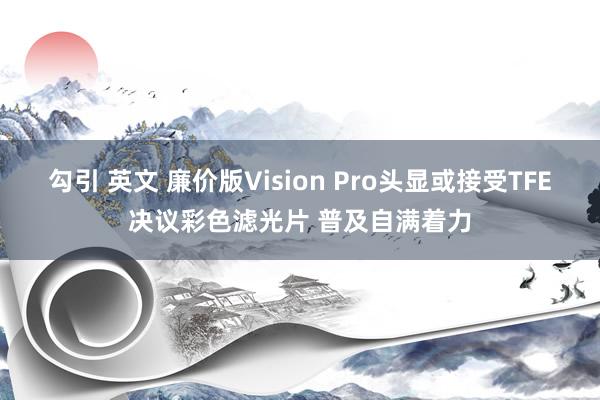 勾引 英文 廉价版Vision Pro头显或接受TFE决议彩色滤光片 普及自满着力