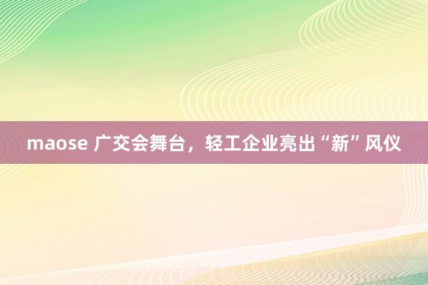 maose 广交会舞台，轻工企业亮出“新”风仪