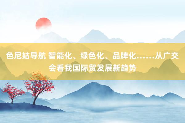 色尼姑导航 智能化、绿色化、品牌化……从广交会看我国际贸发展新趋势