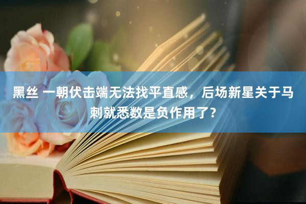 黑丝 一朝伏击端无法找平直感，后场新星关于马刺就悉数是负作用了？