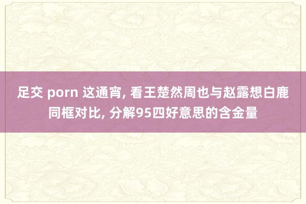 足交 porn 这通宵, 看王楚然周也与赵露想白鹿同框对比, 分解95四好意思的含金量