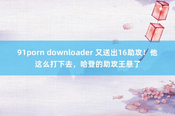 91porn downloader 又送出16助攻！他这么打下去，哈登的助攻王悬了