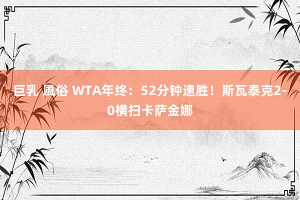 巨乳 風俗 WTA年终：52分钟速胜！斯瓦泰克2-0横扫卡萨金娜