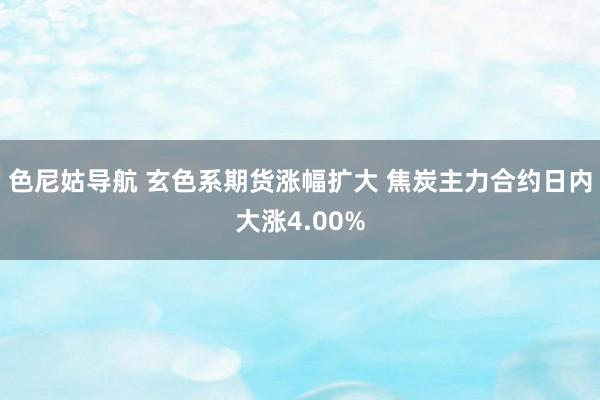 色尼姑导航 玄色系期货涨幅扩大 焦炭主力合约日内大涨4.00%