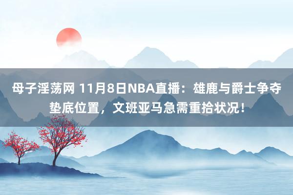 母子淫荡网 11月8日NBA直播：雄鹿与爵士争夺垫底位置，文班亚马急需重拾状况！