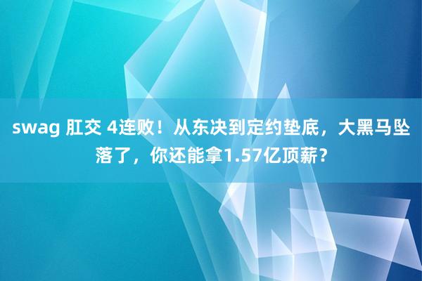 swag 肛交 4连败！从东决到定约垫底，大黑马坠落了，你还能拿1.57亿顶薪？