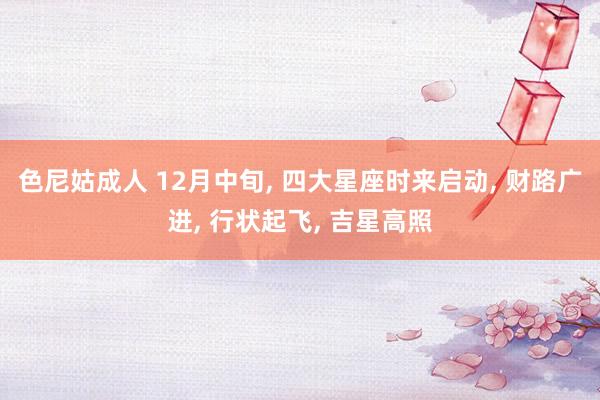 色尼姑成人 12月中旬， 四大星座时来启动， 财路广进， 行状起飞， 吉星高照