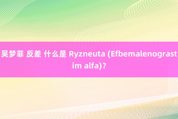 吴梦菲 反差 什么是 Ryzneuta (Efbemalenograstim alfa)？