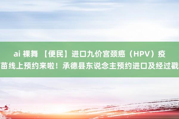 ai 裸舞 【便民】进口九价宫颈癌（HPV）疫苗线上预约来啦！承德县东说念主预约进口及经过戳