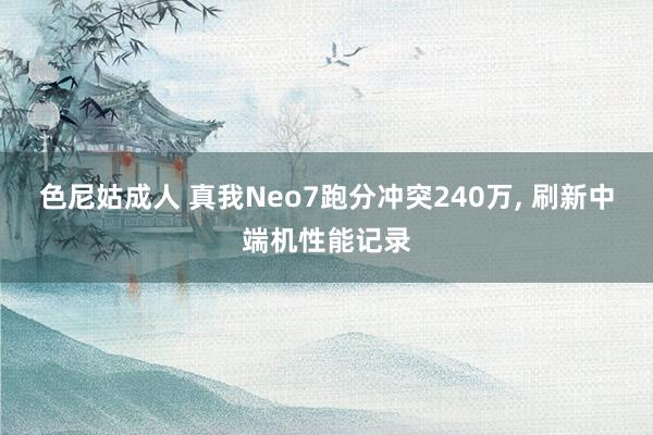 色尼姑成人 真我Neo7跑分冲突240万, 刷新中端机性能记录