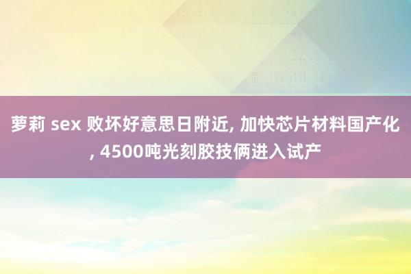 萝莉 sex 败坏好意思日附近, 加快芯片材料国产化, 4500吨光刻胶技俩进入试产