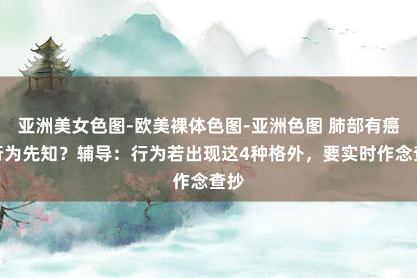 亚洲美女色图-欧美裸体色图-亚洲色图 肺部有癌，行为先知？辅导：行为若出现这4种格外，要实时作念查抄