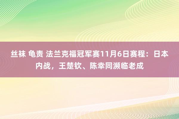 丝袜 龟责 法兰克福冠军赛11月6日赛程：日本内战，王楚钦、陈幸同濒临老成