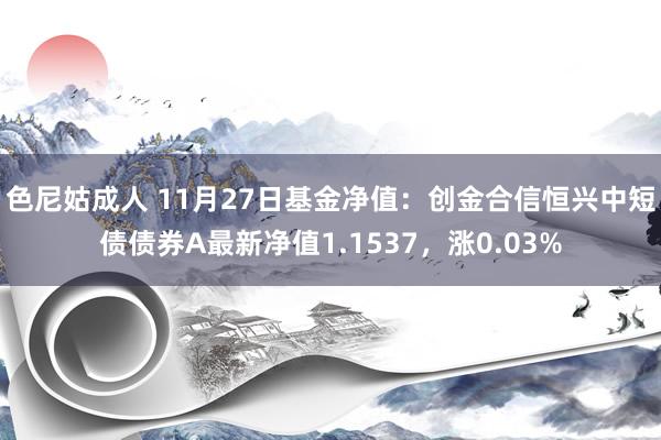 色尼姑成人 11月27日基金净值：创金合信恒兴中短债债券A最新净值1.1537，涨0.03%