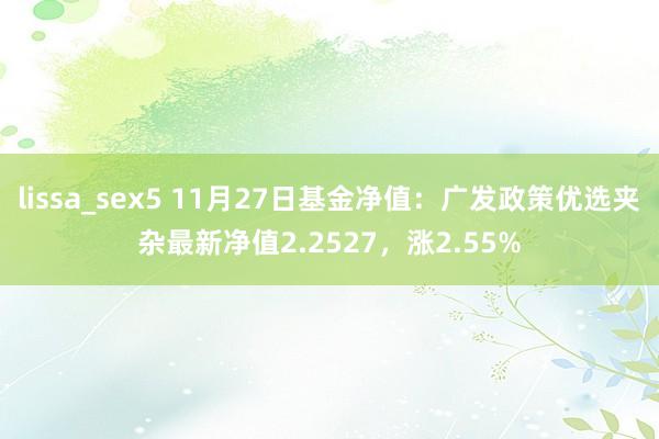 lissa_sex5 11月27日基金净值：广发政策优选夹杂最新净值2.2527，涨2.55%