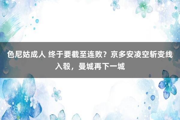 色尼姑成人 终于要截至连败？京多安凌空斩变线入彀，曼城再下一城