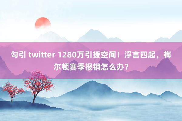 勾引 twitter 1280万引援空间！浮言四起，梅尔顿赛季报销怎么办？