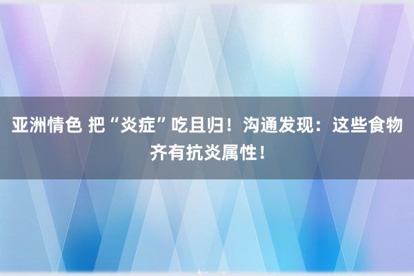 亚洲情色 把“炎症”吃且归！沟通发现：这些食物齐有抗炎属性！