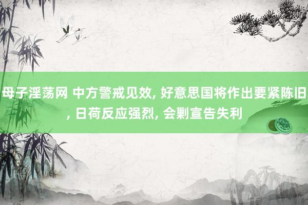 母子淫荡网 中方警戒见效, 好意思国将作出要紧陈旧, 日荷反应强烈, 会剿宣告失利