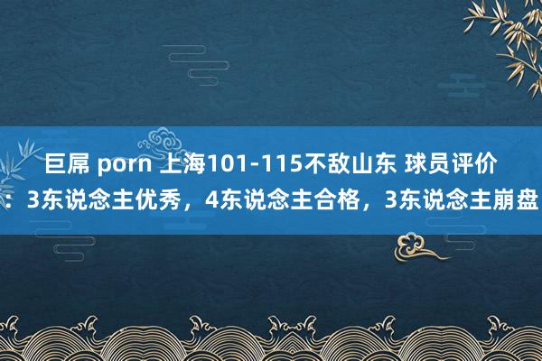 巨屌 porn 上海101-115不敌山东 球员评价：3东说念主优秀，4东说念主合格，3东说念主崩盘