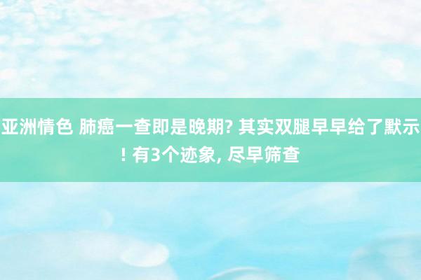 亚洲情色 肺癌一查即是晚期? 其实双腿早早给了默示! 有3个迹象, 尽早筛查