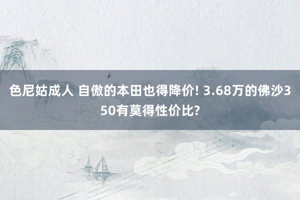 色尼姑成人 自傲的本田也得降价! 3.68万的佛沙350有莫得性价比?