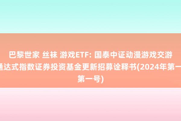 巴黎世家 丝袜 游戏ETF: 国泰中证动漫游戏交游型通达式指数证券投资基金更新招募诠释书(2024年