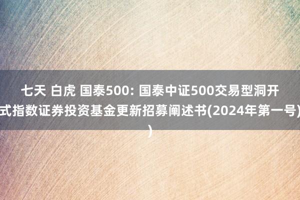 七天 白虎 国泰500: 国泰中证500交易型洞开式指数证券投资基金更新招募阐述书(2024年第一号