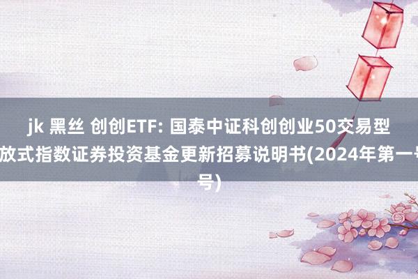 jk 黑丝 创创ETF: 国泰中证科创创业50交易型怒放式指数证券投资基金更新招募说明书(2024年