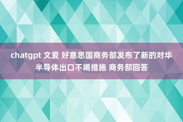 chatgpt 文爱 好意思国商务部发布了新的对华半导体出口不竭措施 商务部回答