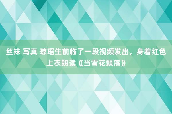 丝袜 写真 琼瑶生前临了一段视频发出，身着红色上衣朗读《当雪花飘落》