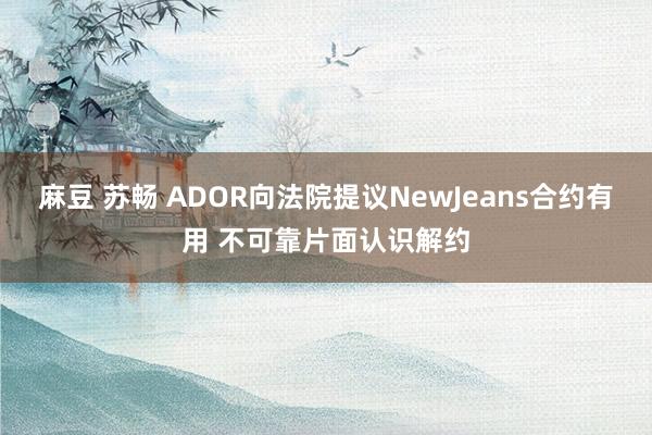 麻豆 苏畅 ADOR向法院提议NewJeans合约有用 不可靠片面认识解约