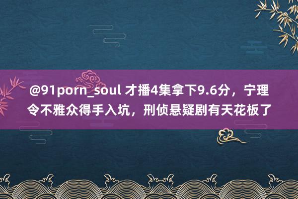 @91porn_soul 才播4集拿下9.6分，宁理令不雅众得手入坑，刑侦悬疑剧有天花板了