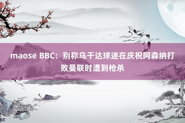 maose BBC：别称乌干达球迷在庆祝阿森纳打败曼联时遭到枪杀