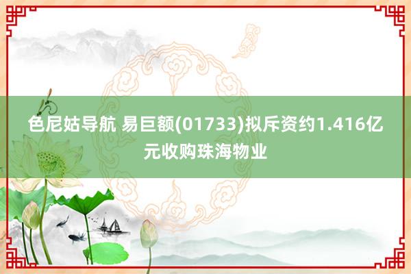 色尼姑导航 易巨额(01733)拟斥资约1.416亿元收购珠海物业