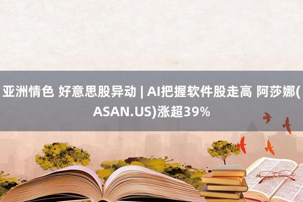 亚洲情色 好意思股异动 | AI把握软件股走高 阿莎娜(ASAN.US)涨超39%