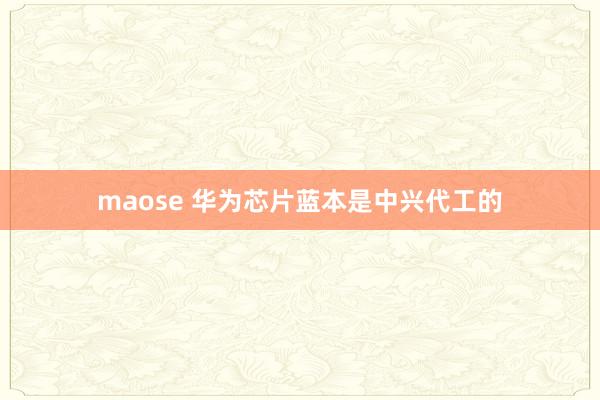 maose 华为芯片蓝本是中兴代工的