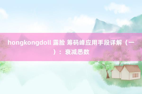 hongkongdoll 露脸 筹码峰应用手段详解（一）：衰减悉数