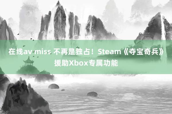 在线av miss 不再是独占！Steam《夺宝奇兵》援助Xbox专属功能