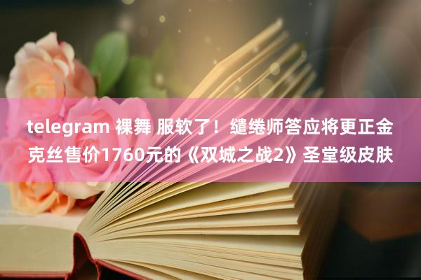 telegram 裸舞 服软了！缱绻师答应将更正金克丝售价1760元的《双城之战2》圣堂级皮肤