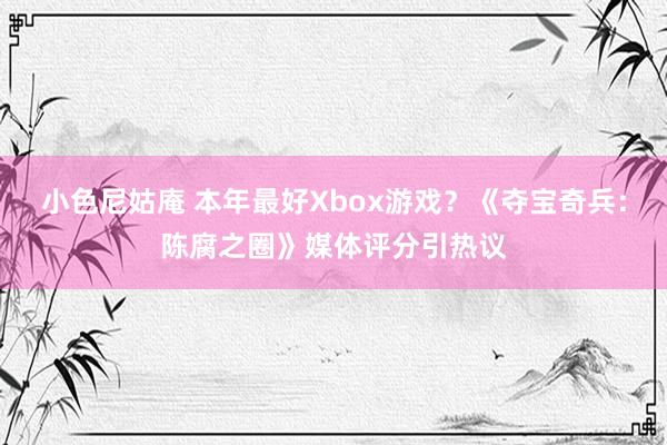 小色尼姑庵 本年最好Xbox游戏？《夺宝奇兵：陈腐之圈》媒体评分引热议