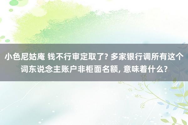 小色尼姑庵 钱不行审定取了? 多家银行调所有这个词东说念主账户非柜面名额, 意味着什么?