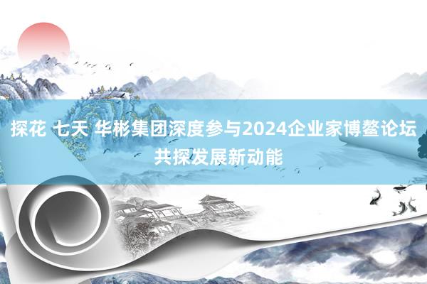 探花 七天 华彬集团深度参与2024企业家博鳌论坛  共探发展新动能